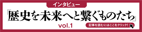【インタビュー】「歴史を未来へと繋ぐものたち vol.1」 記事を読むにはここをクリック!